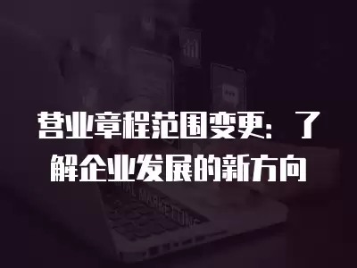 營業章程范圍變更：了解企業發展的新方向