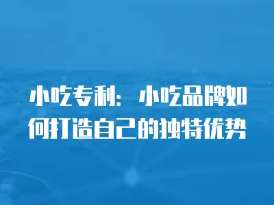 小吃專利：小吃品牌如何打造自己的獨(dú)特優(yōu)勢(shì)