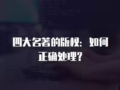 四大名著的版權(quán)：如何正確處理？