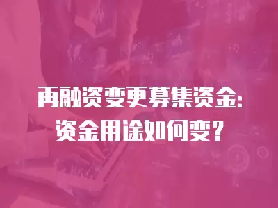 再融資變更募集資金：資金用途如何變？