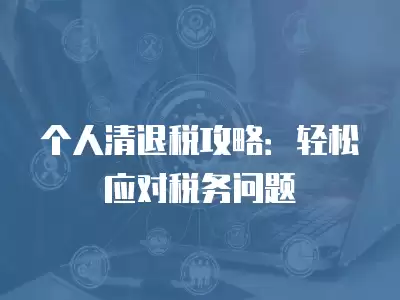 個人清退稅攻略：輕松應對稅務問題