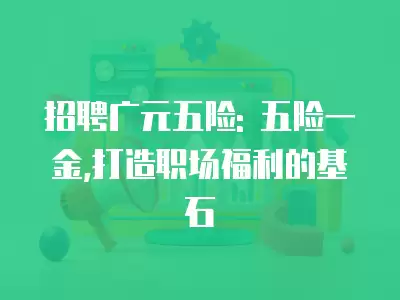 招聘廣元五險: 五險一金,打造職場福利的基石