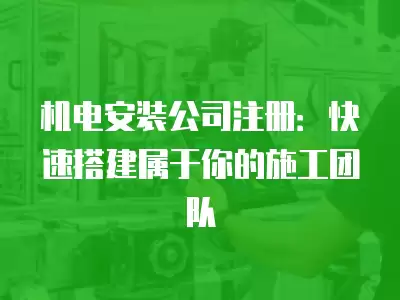 機電安裝公司注冊：快速搭建屬于你的施工團隊