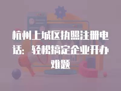 杭州上城區執照注冊電話：輕松搞定企業開辦難題