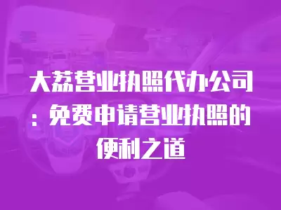 大荔營業執照代辦公司: 免費申請營業執照的便利之道