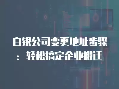 白銀公司變更地址步驟：輕松搞定企業搬遷