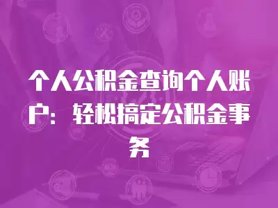 個人公積金查詢個人賬戶：輕松搞定公積金事務(wù)