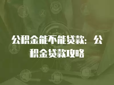 公積金能不能貸款：公積金貸款攻略