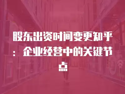 股東出資時間變更知乎：企業(yè)經(jīng)營中的關鍵節(jié)點