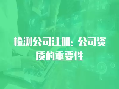 檢測公司注冊: 公司資質的重要性