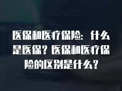 醫保和醫療保險：什么是醫保？醫保和醫療保險的區別是什么？