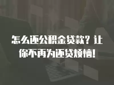 怎么還公積金貸款？讓你不再為還貸煩惱！