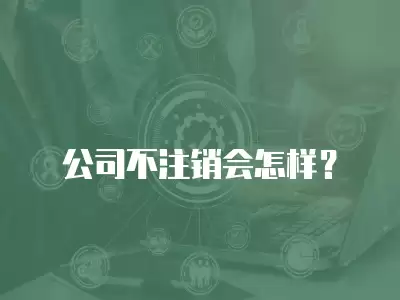 公司不注銷會(huì)怎樣？