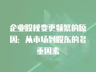 企業股權變更頻繁的原因：從市場到股東的多重因素