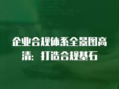 企業(yè)合規(guī)體系全景圖高清：打造合規(guī)基石