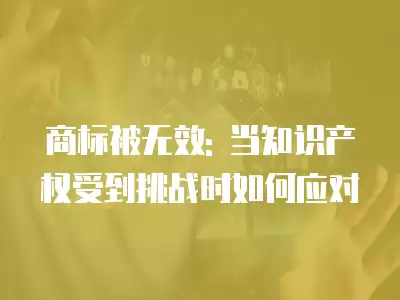 商標被無效: 當知識產權受到挑戰時如何應對