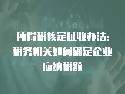 所得稅核定征收辦法：稅務機關如何確定企業應納稅額