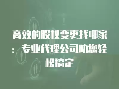 高效的股權變更找哪家：專業代理公司助您輕松搞定