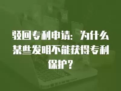 駁回專利申請(qǐng)：為什么某些發(fā)明不能獲得專利保護(hù)？