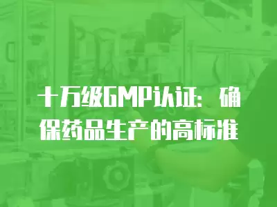 十萬級GMP認證：確保藥品生產的高標準