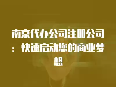 南京代辦公司注冊公司：快速啟動您的商業夢想