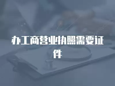 辦工商營業執照需要證件