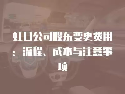 虹口公司股東變更費(fèi)用：流程、成本與注意事項