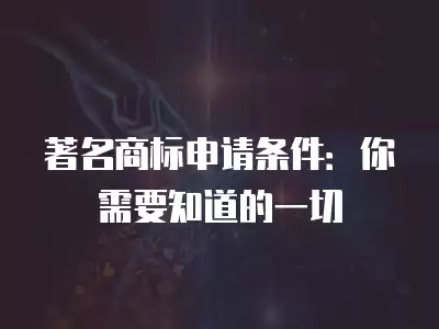 著名商標申請條件：你需要知道的一切