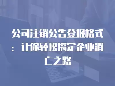 公司注銷公告登報格式：讓你輕松搞定企業(yè)消亡之路