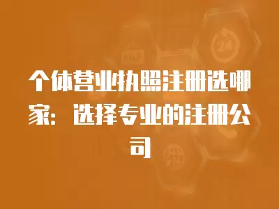 個體營業執照注冊選哪家：選擇專業的注冊公司