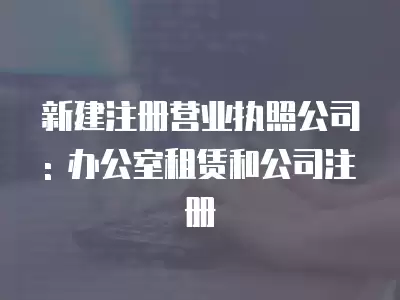 新建注冊營業執照公司: 辦公室租賃和公司注冊