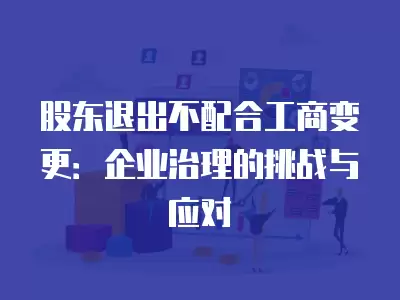 股東退出不配合工商變更：企業(yè)治理的挑戰(zhàn)與應對