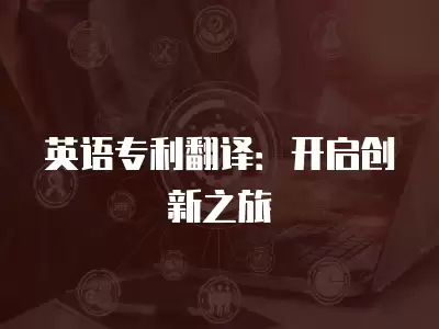 英語專利翻譯：開啟創新之旅