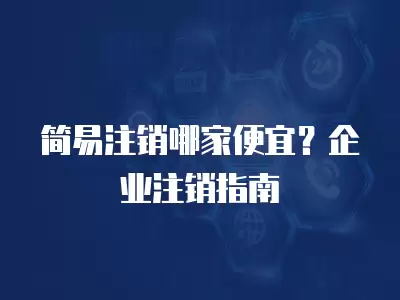 簡(jiǎn)易注銷哪家便宜？企業(yè)注銷指南