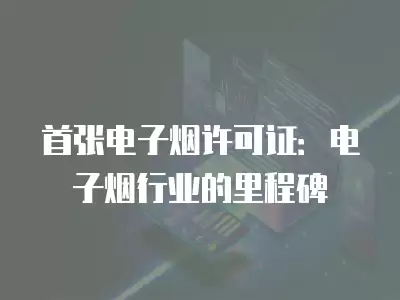 首張電子煙許可證：電子煙行業的里程碑