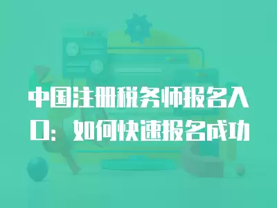 中國注冊稅務師報名入口：如何快速報名成功