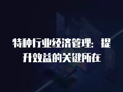 特種行業經濟管理：提升效益的關鍵所在