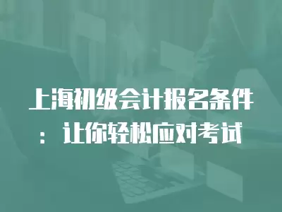 上海初級會計報名條件：讓你輕松應對考試