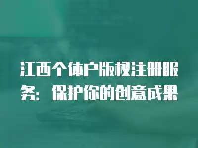 江西個體戶版權(quán)注冊服務(wù)：保護(hù)你的創(chuàng)意成果