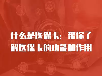 什么是醫保卡：帶你了解醫保卡的功能和作用