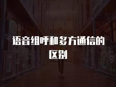 語(yǔ)音組呼和多方通信的區(qū)別