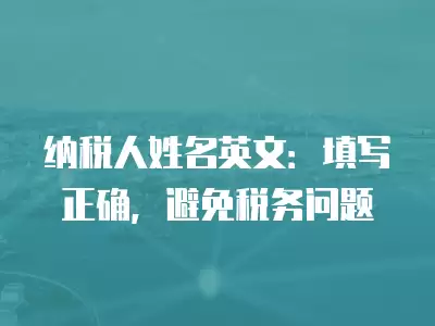 納稅人姓名英文：填寫正確，避免稅務(wù)問題