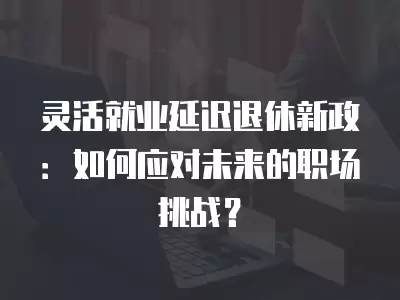 靈活就業(yè)延遲退休新政：如何應(yīng)對(duì)未來的職場(chǎng)挑戰(zhàn)？