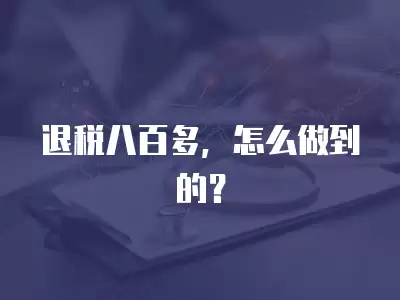 退稅八百多，怎么做到的？