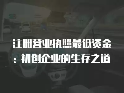 注冊營業(yè)執(zhí)照最低資金: 初創(chuàng)企業(yè)的生存之道