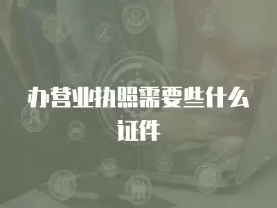 辦營業執照需要些什么證件