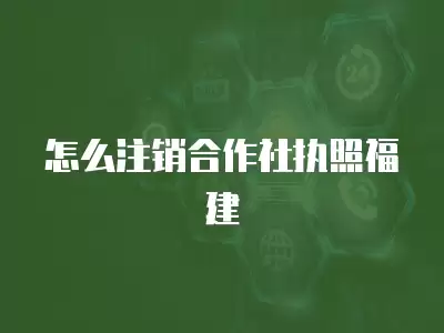 怎么注銷合作社執照福建