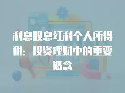 利息股息紅利個(gè)人所得稅：投資理財(cái)中的重要概念