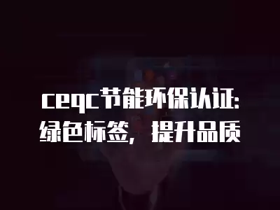 ceqc節能環保認證：綠色標簽，提升品質