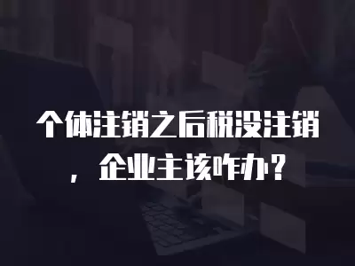 個(gè)體注銷之后稅沒注銷，企業(yè)主該咋辦？